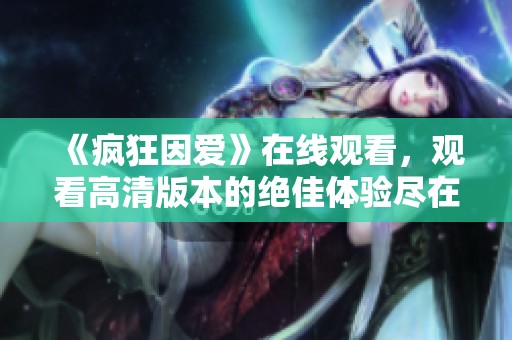 《疯狂因爱》在线观看，观看高清版本的绝佳体验尽在其中