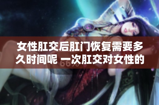 女性肛交后肛门恢复需要多久时间呢 一次肛交对女性的影响如何