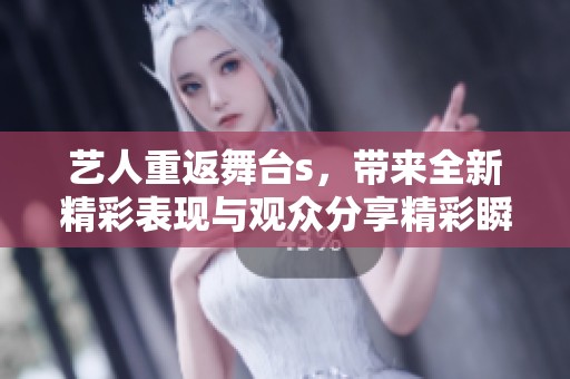 艺人重返舞台s，带来全新精彩表现与观众分享精彩瞬间