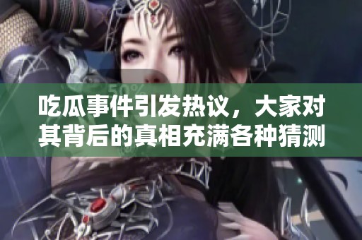吃瓜事件引发热议，大家对其背后的真相充满各种猜测与讨论