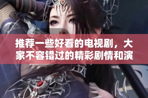 推荐一些好看的电视剧，大家不容错过的精彩剧情和演员表现