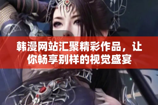 韩漫网站汇聚精彩作品，让你畅享别样的视觉盛宴