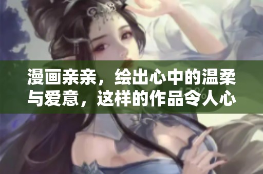 漫画亲亲，绘出心中的温柔与爱意，这样的作品令人心醉。