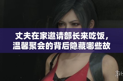 丈夫在家邀请部长来吃饭，温馨聚会的背后隐藏哪些故事