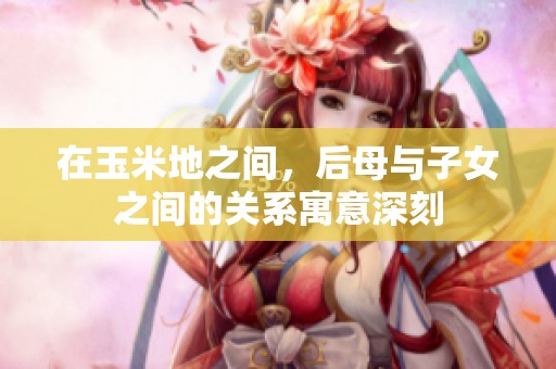 在玉米地之间，后母与子女之间的关系寓意深刻