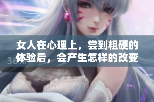 女人在心理上，尝到粗硬的体验后，会产生怎样的改变和反应呢