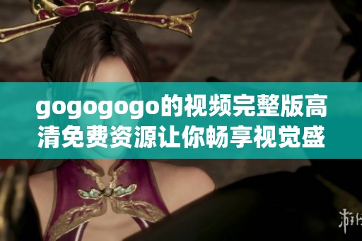 gogogogo的视频完整版高清免费资源让你畅享视觉盛宴。快来观看这部精彩的作品吧！