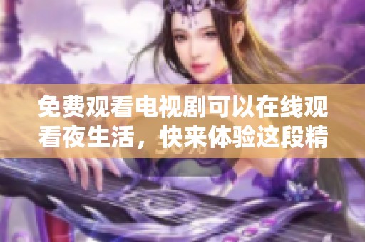 免费观看电视剧可以在线观看夜生活，快来体验这段精彩旅程吧！
