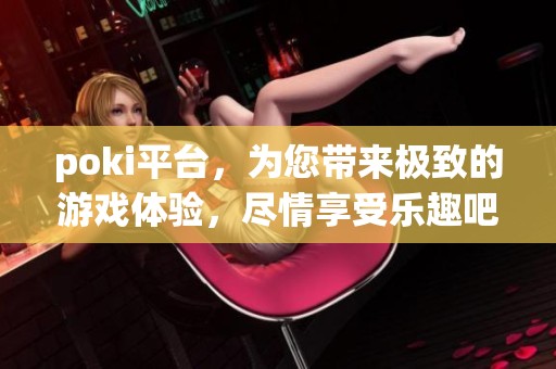 poki平台，为您带来极致的游戏体验，尽情享受乐趣吧