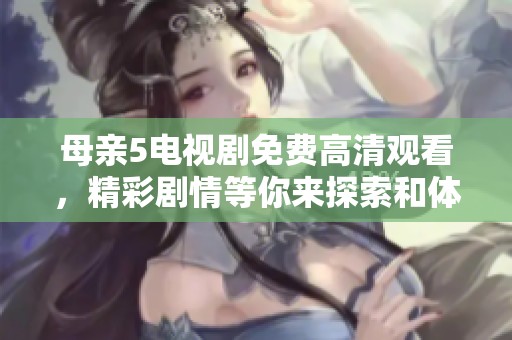 母亲5电视剧免费高清观看，精彩剧情等你来探索和体验！