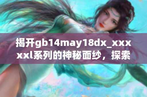 揭开gb14may18dx_xxxxxl系列的神秘面纱，探索其背后的深层含义与影响