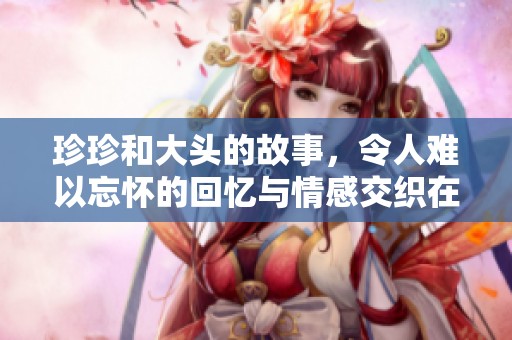 珍珍和大头的故事，令人难以忘怀的回忆与情感交织在一起