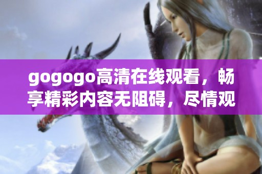 gogogo高清在线观看，畅享精彩内容无阻碍，尽情观赏不容错过