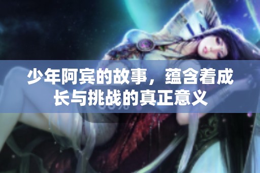 少年阿宾的故事，蕴含着成长与挑战的真正意义