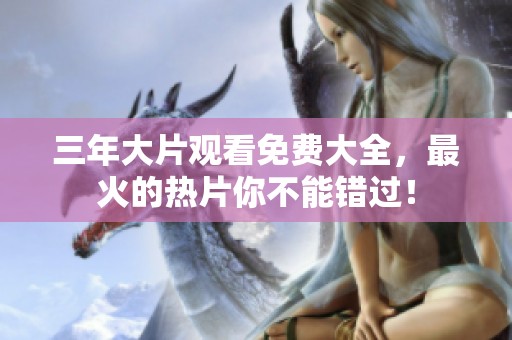 三年大片观看免费大全，最火的热片你不能错过！