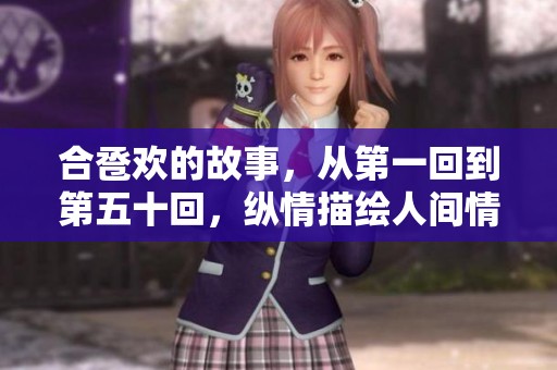 合卺欢的故事，从第一回到第五十回，纵情描绘人间情爱与善恶博弈