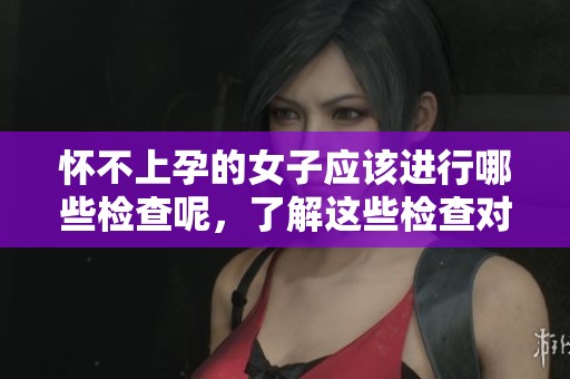 怀不上孕的女子应该进行哪些检查呢，了解这些检查对她们至关重要
