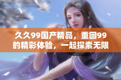 **99****，重回99的精彩体验，一起探索无限可能