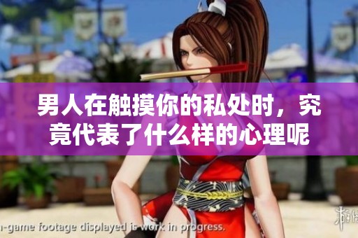 男人在触摸你的私处时，究竟代表了什么样的心理呢
