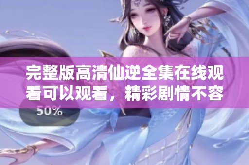 完整版高清仙逆全集在线观看可以观看，精彩剧情不容错过！