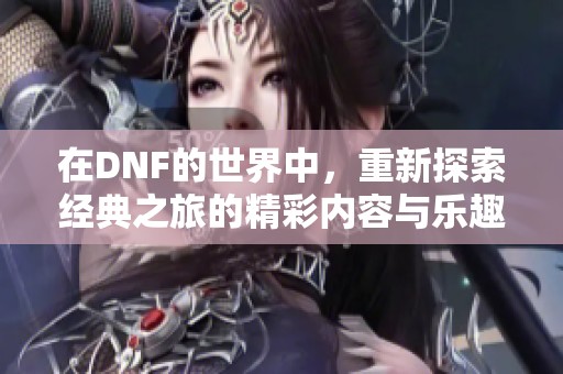 在DNF的世界中，重新探索经典之旅的精彩内容与乐趣