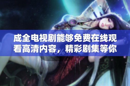 成全电视剧能够免费在线观看高清内容，精彩剧集等你来欣赏！
