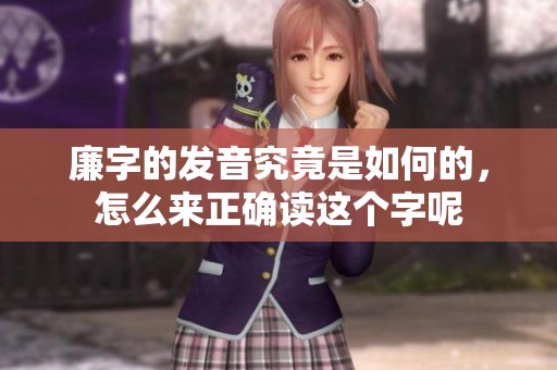 廉字的发音究竟是如何的，怎么来正确读这个字呢