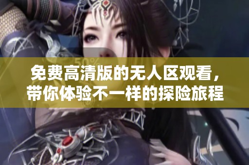 免费高清版的无人区观看，带你体验不一样的探险旅程