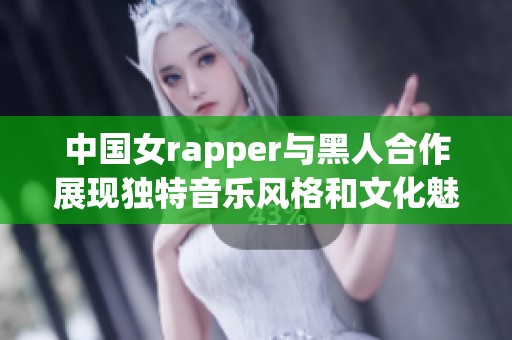 中国女rapper与黑人合作展现独特音乐风格和文化魅力