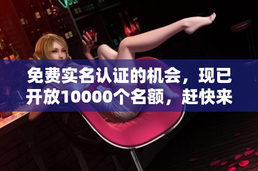 免费实名认证的机会，现已开放10000个名额，赶快来参与吧！