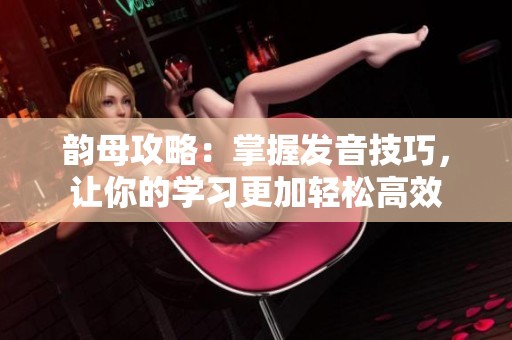 韵母攻略：掌握发音技巧，让你的学习更加轻松高效