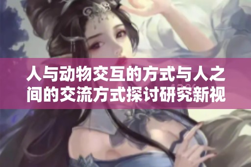 人与动物交互的方式与人之间的交流方式探讨研究新视角