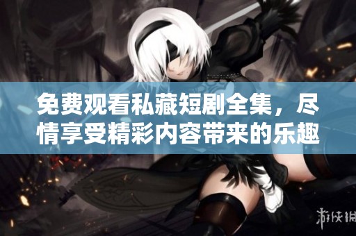 免费观看私藏短剧全集，尽情享受精彩内容带来的乐趣