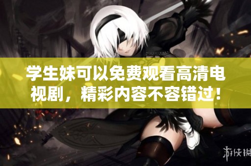 学生妹可以免费观看高清电视剧，精彩内容不容错过！