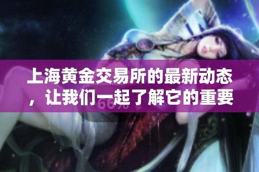 上海黄金交易所的最新动态，让我们一起了解它的重要性与影响。
