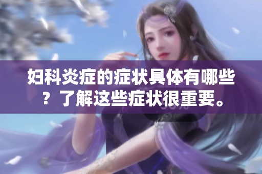 妇科炎症的症状具体有哪些？了解这些症状很重要。