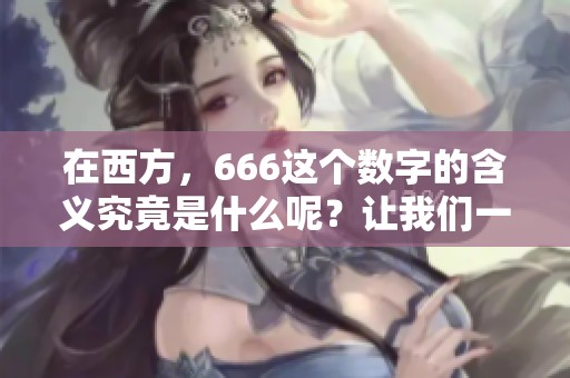 在西方，666这个数字的含义究竟是什么呢？让我们一起探讨它的深层含义。