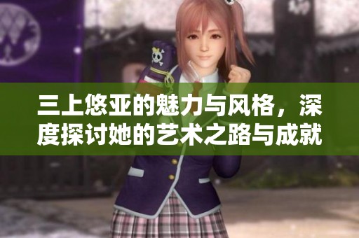 三上悠亚的魅力与风格，深度探讨她的艺术之路与成就
