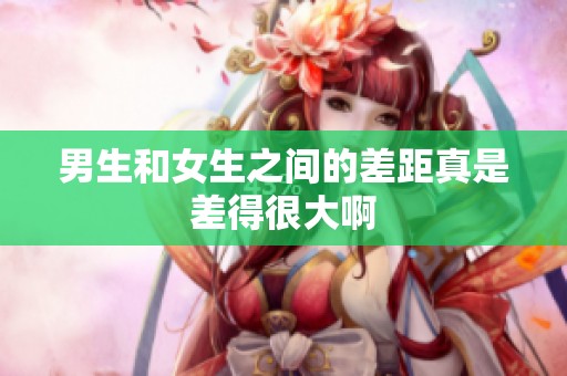 男生和女生之间的差距真是差得很大啊