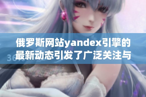 俄罗斯网站yandex引擎的最新动态引发了广泛关注与讨论