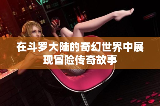 在斗罗大陆的奇幻世界中展现冒险传奇故事