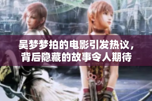 吴梦梦拍的电影引发热议，背后隐藏的故事令人期待