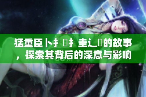 猛重臣卜扌喿扌圭辶畐的故事，探索其背后的深意与影响