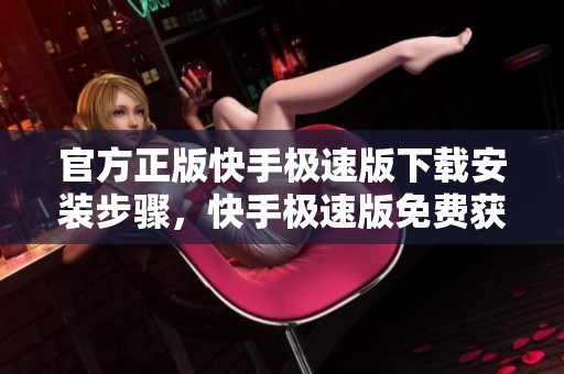 官方正版快手极速版下载安装步骤，快手极速版免费获取方法详解