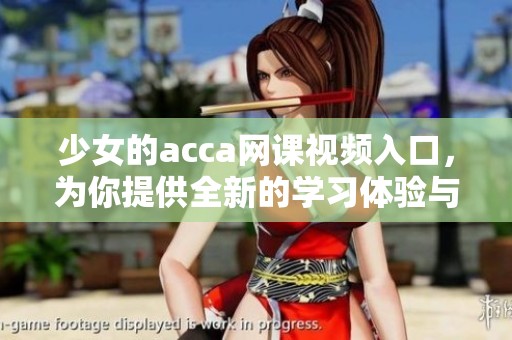 少女的acca网课视频入口，为你提供全新的学习体验与资源分享