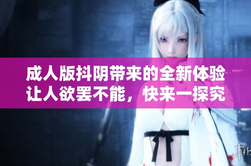 **版抖阴带来的全新体验让人欲罢不能，快来一探究竟吧！