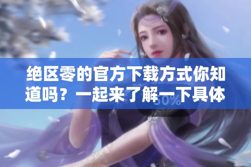 绝区零的官方下载方式你知道吗？一起来了解一下具体步骤吧