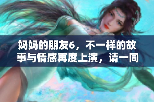 妈妈的朋友6，不一样的故事与情感再度上演，请一同期待这个全新篇章。