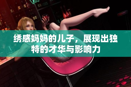 绣感妈妈的儿子，展现出独特的才华与影响力