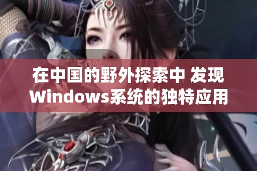 在中国的野外探索中 发现Windows系统的独特应用和优势